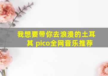 我想要带你去浪漫的土耳其 pico全网音乐推荐